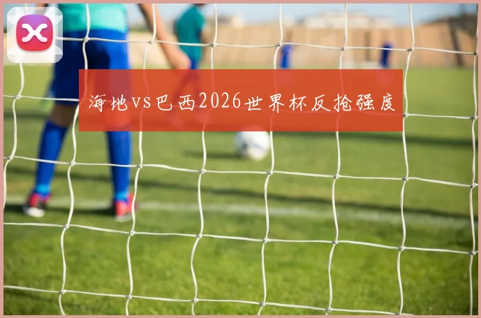 海地vs巴西2026世界杯反抢强度