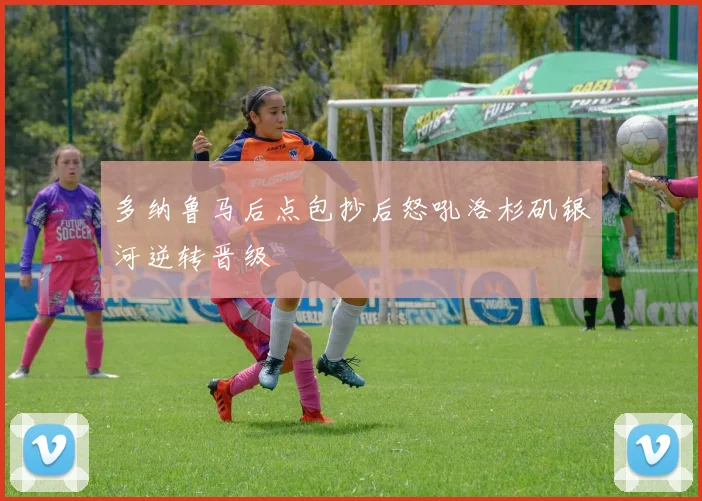 多纳鲁马后点包抄后怒吼洛杉矶银河逆转晋级