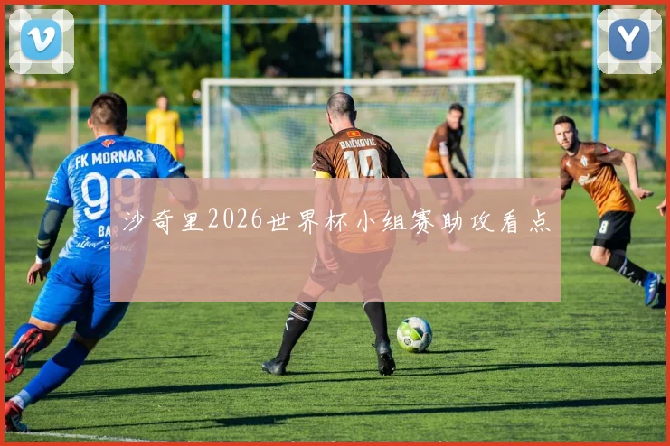 沙奇里2026世界杯小组赛助攻看点