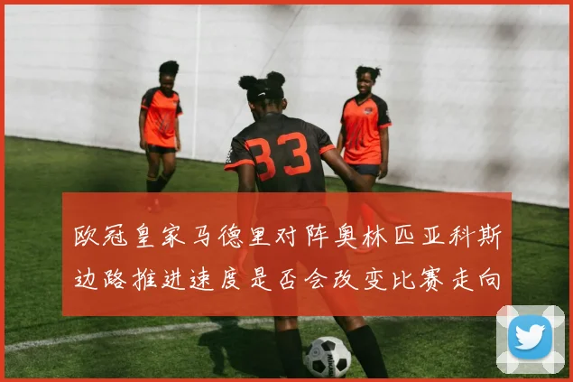 欧冠皇家马德里对阵奥林匹亚科斯边路推进速度是否会改变比赛走向