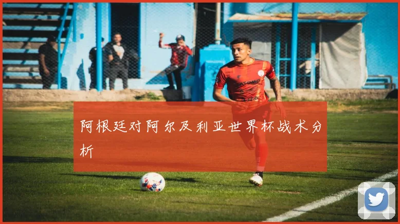 阿根廷对阿尔及利亚世界杯战术分析