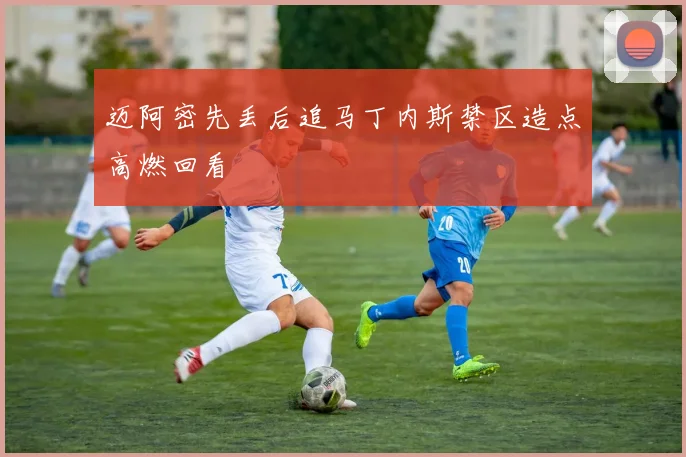 迈阿密先丢后追马丁内斯禁区造点高燃回看