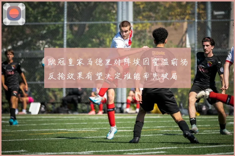 欧冠皇家马德里对阵埃因霍温前场反抢效果有望决定谁能率先破局