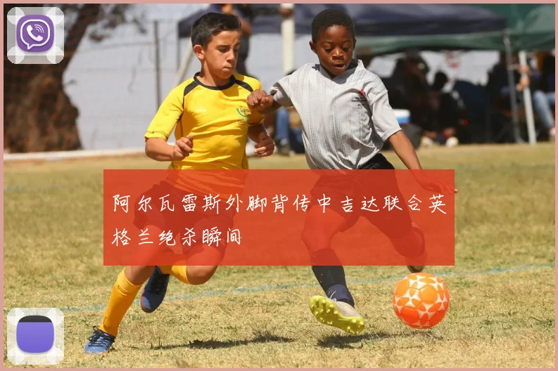 阿尔瓦雷斯外脚背传中吉达联合英格兰绝杀瞬间