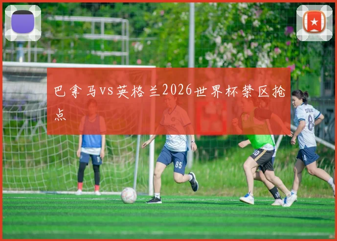 巴拿马vs英格兰2026世界杯禁区抢点