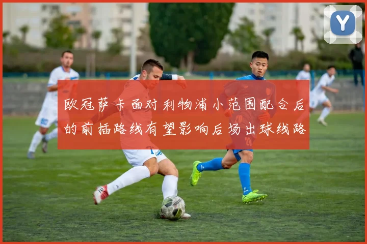 欧冠萨卡面对利物浦小范围配合后的前插路线有望影响后场出球线路